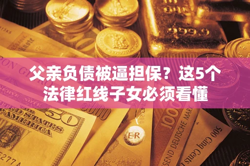 武汉父亲负债被逼担保？这5个法律红线子女必须看懂