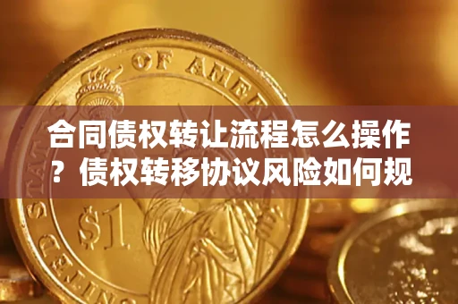 武汉合同债权转让流程怎么操作？债权转移协议风险如何规避？