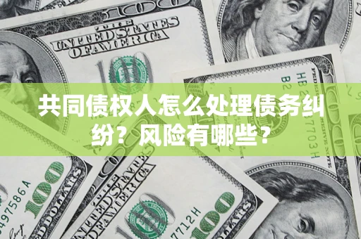 武汉共同债权人怎么处理债务纠纷？风险有哪些？