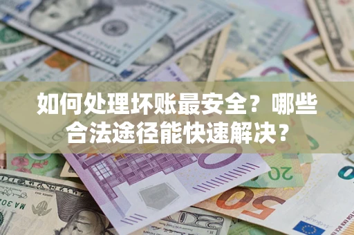武汉如何处理坏账最安全？哪些合法途径能快速解决？