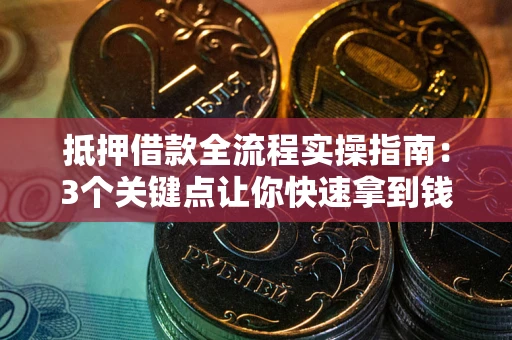 武汉抵押借款全流程实操指南：3个关键点让你快速拿到钱