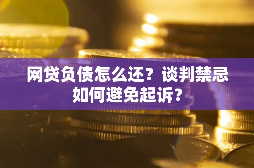 武汉网贷负债怎么还？谈判禁忌如何避免起诉？
