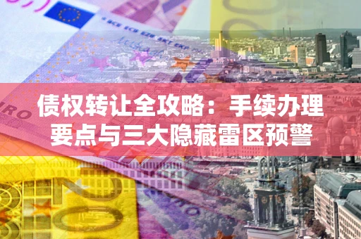 武汉债权转让全攻略：手续办理要点与三大隐藏雷区预警