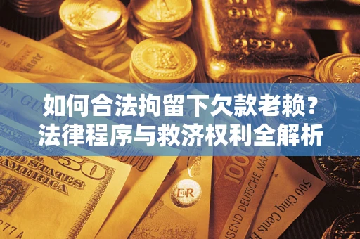 武汉如何合法拘留下欠款老赖？法律程序与救济权利全解析