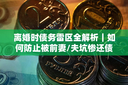 武汉离婚时债务雷区全解析｜如何防止被前妻/夫坑惨还债？