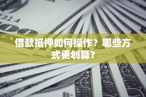 武汉借款抵押如何操作？哪些方式更划算？