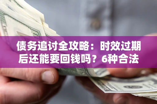 武汉债务追讨全攻略：时效过期后还能要回钱吗？6种合法手段助你维权