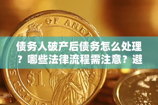 武汉债务人破产后债务怎么处理？哪些法律流程需注意？避免踩坑指南
