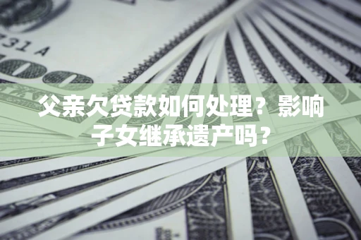 武汉父亲欠贷款如何处理?影响子女继承遗产吗? 武汉父亲欠贷款如何处理?影响子女继承遗产吗?