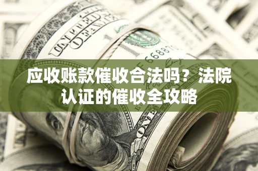 武汉应收账款催收合法吗？法院认证的催收全攻略