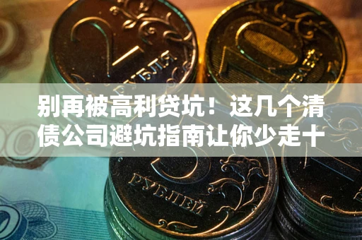 武汉别再被高利贷坑！这几个清债公司避坑指南让你少走十年弯路