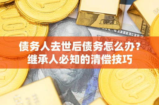 武汉债务人去世后债务怎么办？继承人必知的清偿技巧