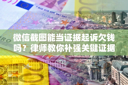 武汉微信截图能当证据起诉欠钱吗？律师教你补强关键证据