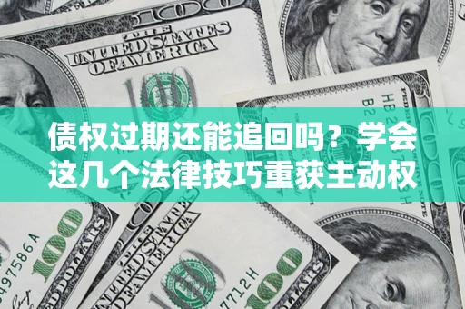 武汉债权过期还能追回吗？学会这几个法律技巧重获主动权