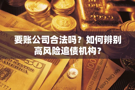 武汉要账公司合法吗？如何辨别高风险追债机构？
