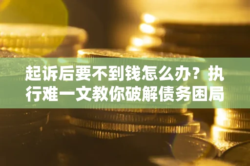 武汉起诉后要不到钱怎么办？执行难一文教你破解债务困局